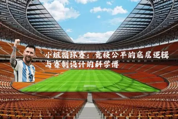 小组循环赛：竞技公平的底层逻辑与赛制设计的科学博弈