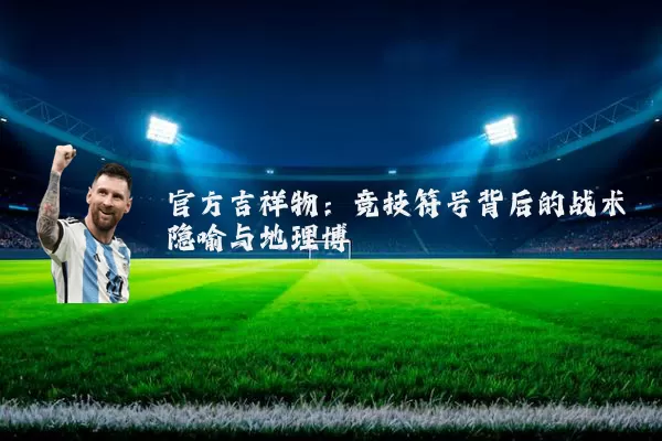 官方吉祥物：竞技符号背后的战术隐喻与地理博弈