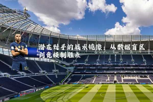 潜在对手的战术镜像：从数据盲区到竞技制胜点