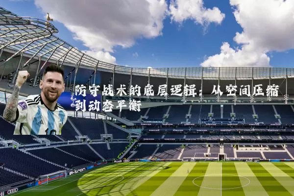 防守战术的底层逻辑：从空间压缩到动态平衡