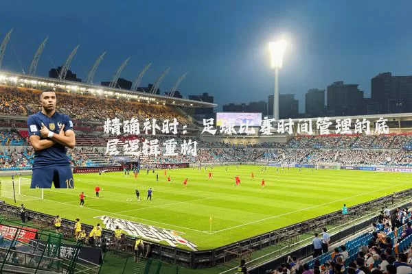 精确补时：足球比赛时间管理的底层逻辑重构