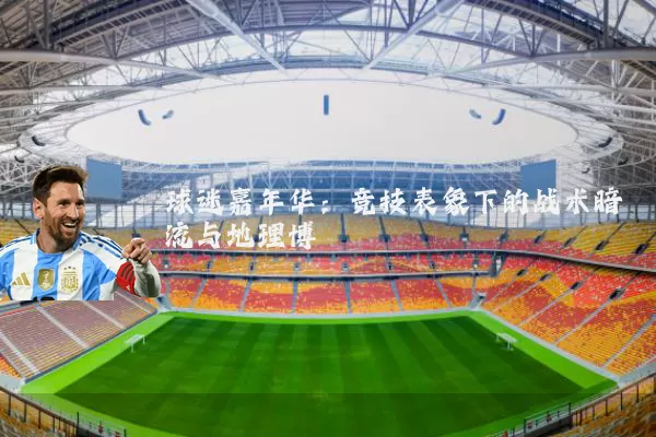 球迷嘉年华:竞技表象下的战术暗流与地理博弈