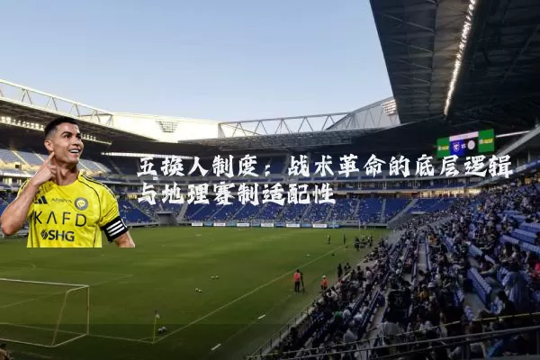 五换人制度:战术革命的底层逻辑与地理赛制适配性