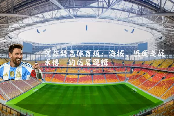 阿兹特克体育场：海拔、湿度与战术博弈的底层逻辑