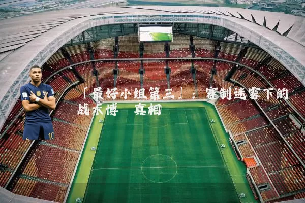 「最好小组第三」：赛制迷雾下的战术博弈真相