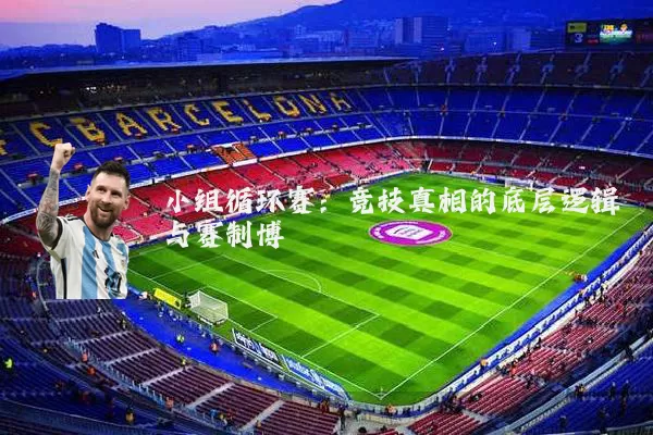 小组循环赛：竞技真相的底层逻辑与赛制博弈