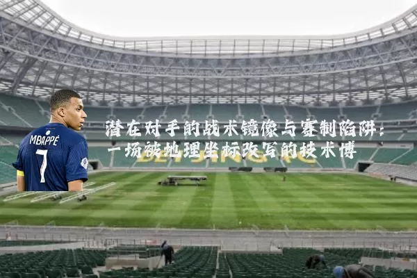 潜在对手的战术镜像与赛制陷阱：一场被地理坐标改写的技术博弈