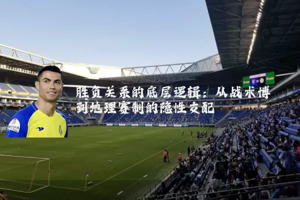 胜负关系的底层逻辑:从战术博弈到地理赛制的隐性支配