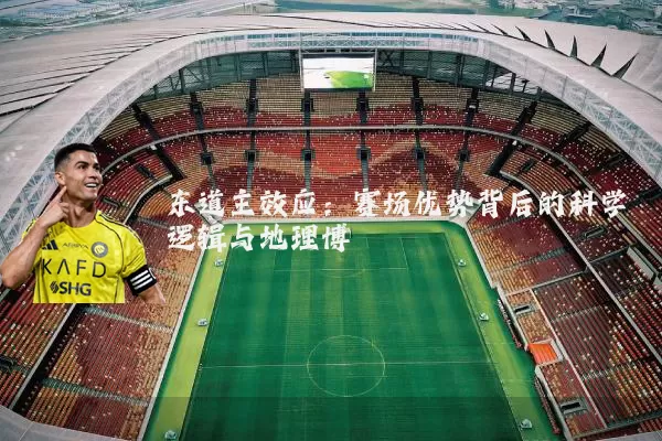 东道主效应:赛场优势背后的科学逻辑与地理博弈