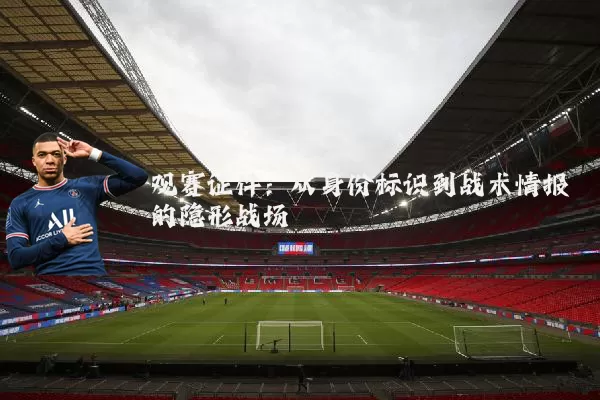 观赛证件:从身份标识到战术情报的隐形战场